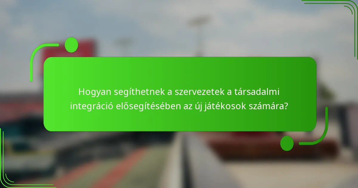Hogyan segíthetnek a szervezetek a társadalmi integráció elősegítésében az új játékosok számára?