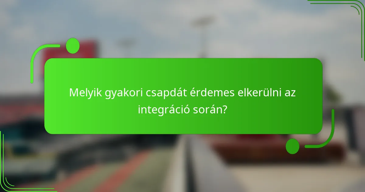 Melyik gyakori csapdát érdemes elkerülni az integráció során?