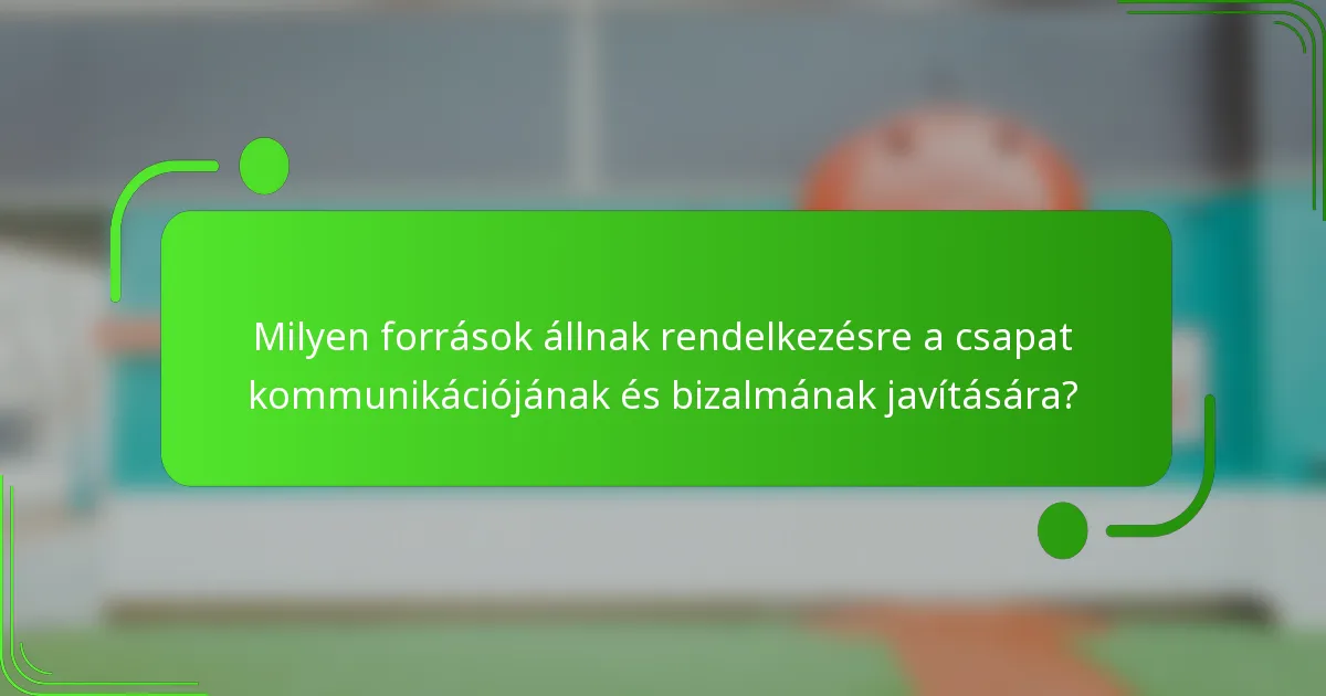 Milyen források állnak rendelkezésre a csapat kommunikációjának és bizalmának javítására?